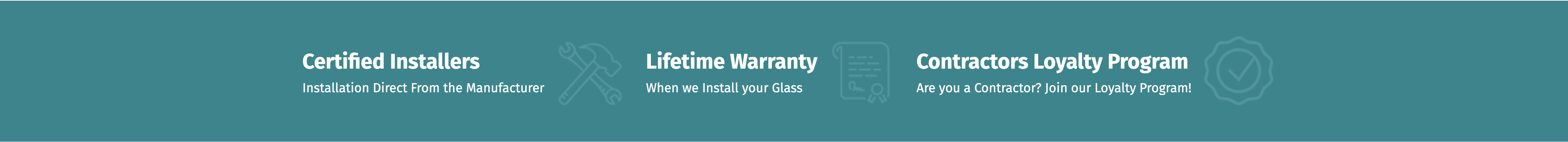 <br />
Certified Installers<br />
Installation Direct From the Manufacturer |<br />
Lifetime Warranty<br />
When we Install your Glass |<br />
Contractors Loyalty Program<br />
Are you a Contractor? Join our Loyalty Program!</p>
<p>