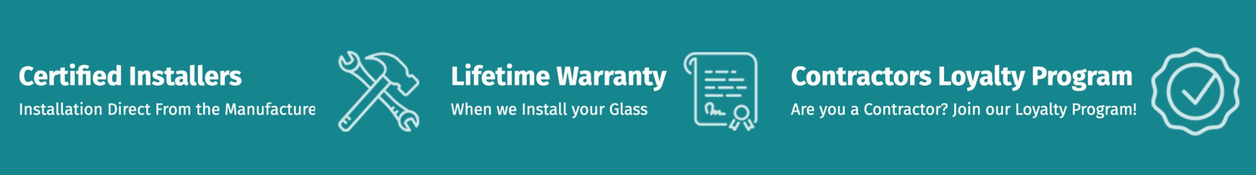 <br />
Certified Installers<br />
Installation Direct From the Manufacturer |<br />
Lifetime Warranty<br />
When we Install your Glass |<br />
Contractors Loyalty Program<br />
Are you a Contractor? Join our Loyalty Program!</p>
<p>