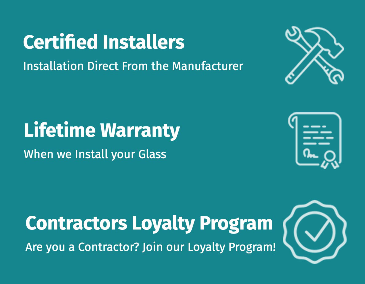 <br />
Certified Installers<br />
Installation Direct From the Manufacturer |<br />
Lifetime Warranty<br />
When we Install your Glass |<br />
Contractors Loyalty Program<br />
Are you a Contractor? Join our Loyalty Program!</p>
<p>